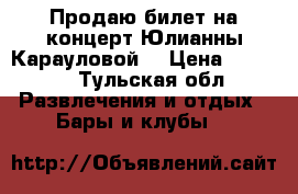 Продаю билет на концерт Юлианны Карауловой  › Цена ­ 1 000 - Тульская обл. Развлечения и отдых » Бары и клубы   